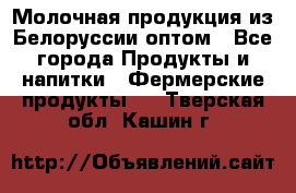 Молочная продукция из Белоруссии оптом - Все города Продукты и напитки » Фермерские продукты   . Тверская обл.,Кашин г.